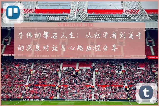 李伟的攀岩人生：从初学者到高手的深度对话与心路历程分享