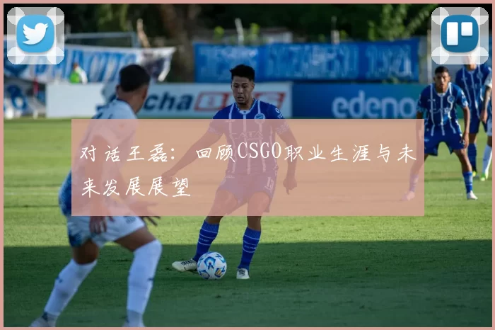 对话王磊：回顾CSGO职业生涯与未来发展展望