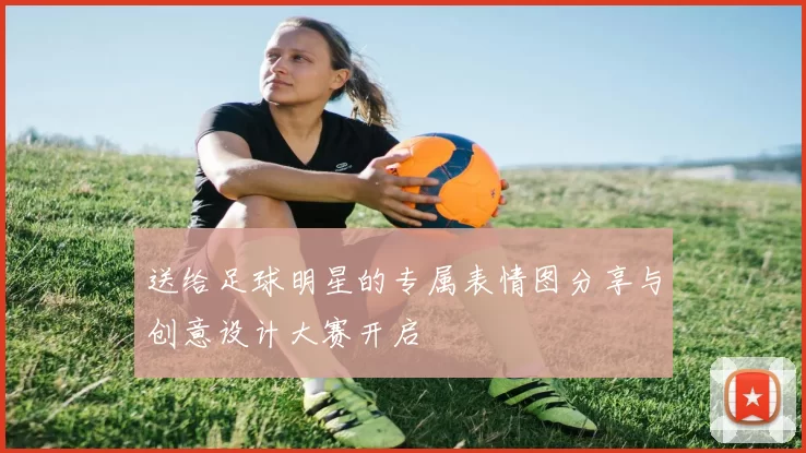 送给足球明星的专属表情图分享与创意设计大赛开启