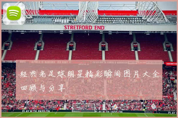经典老足球明星精彩瞬间图片大全回顾与分享