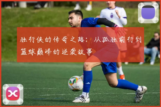 独行侠的传奇之路：从孤独前行到篮球巅峰的逆袭故事