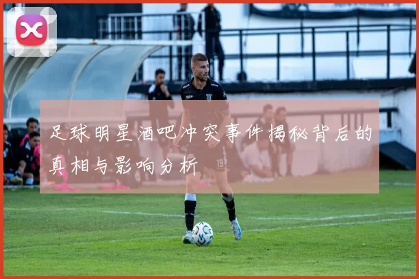 足球明星酒吧冲突事件揭秘背后的真相与影响分析