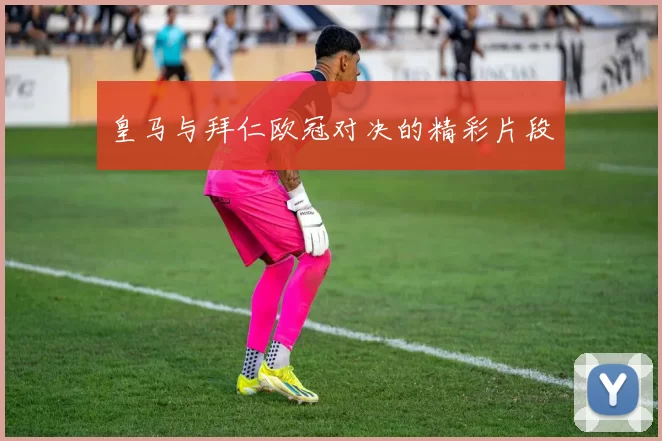 皇马与拜仁欧冠对决的精彩片段