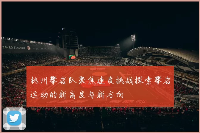 杭州攀岩队聚焦速度挑战探索攀岩运动的新高度与新方向