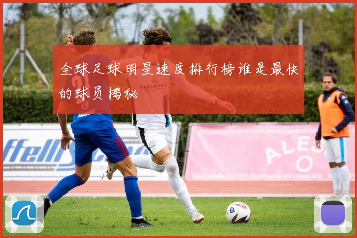 全球足球明星速度排行榜谁是最快的球员揭秘