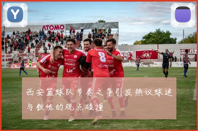 西安篮球队节奏之争引发热议球迷与教练的观点碰撞