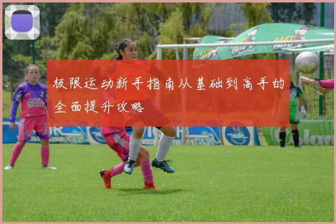 极限运动新手指南从基础到高手的全面提升攻略