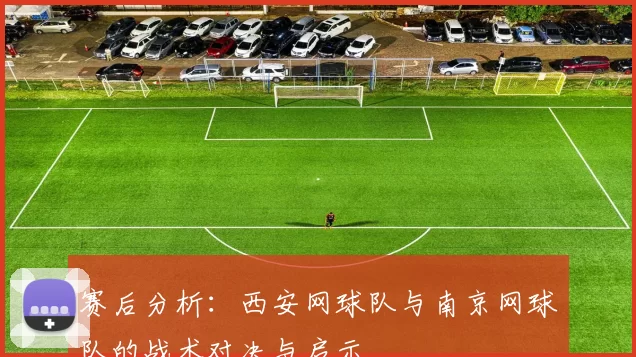 赛后分析：西安网球队与南京网球队的战术对决与启示