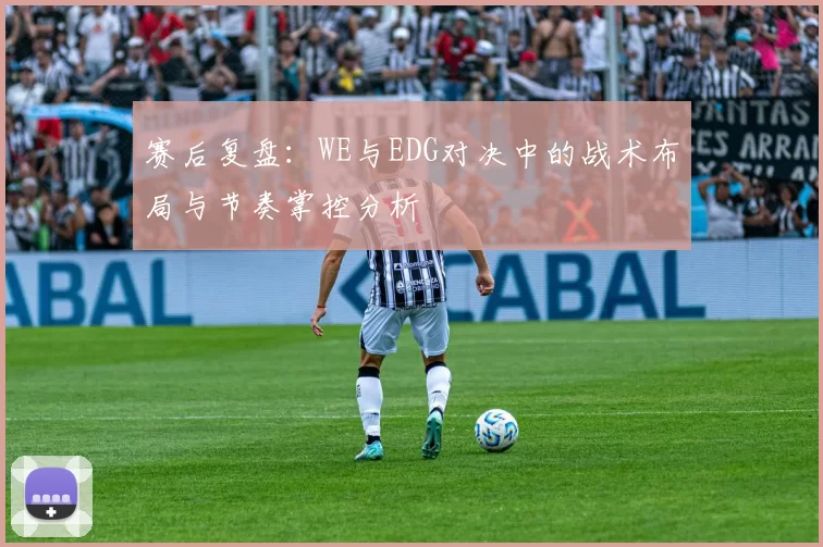 赛后复盘：WE与EDG对决中的战术布局与节奏掌控分析