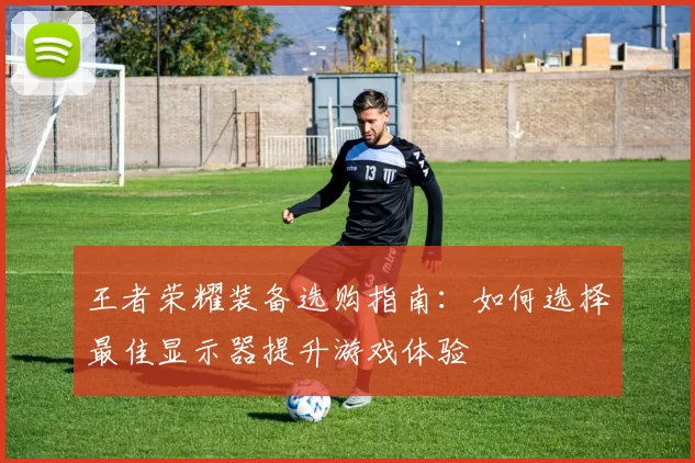 王者荣耀装备选购指南：如何选择最佳显示器提升游戏体验