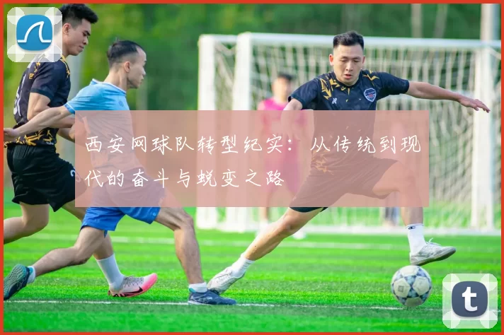 西安网球队转型纪实：从传统到现代的奋斗与蜕变之路