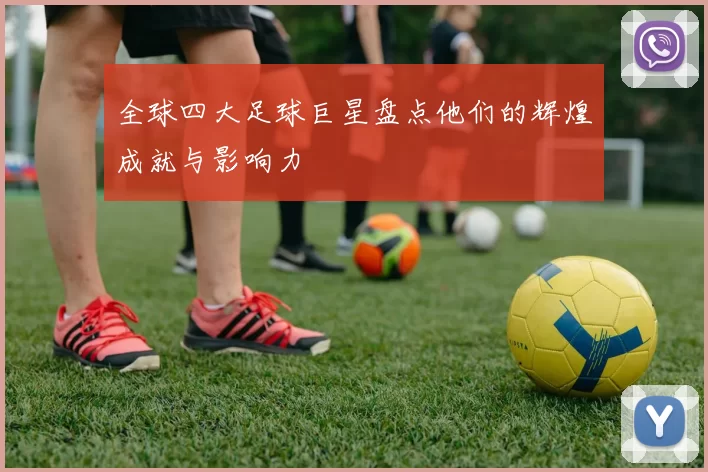 全球四大足球巨星盘点他们的辉煌成就与影响力