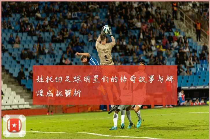 姓托的足球明星们的传奇故事与辉煌成就解析