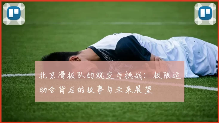 北京滑板队的蜕变与挑战：极限运动会背后的故事与未来展望