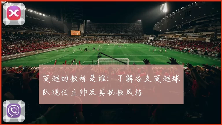 英超的教练是谁：了解各支英超球队现任主帅及其执教风格