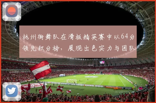 杭州街舞队在滑板精英赛中以64分领先积分榜，展现出色实力与团队默契