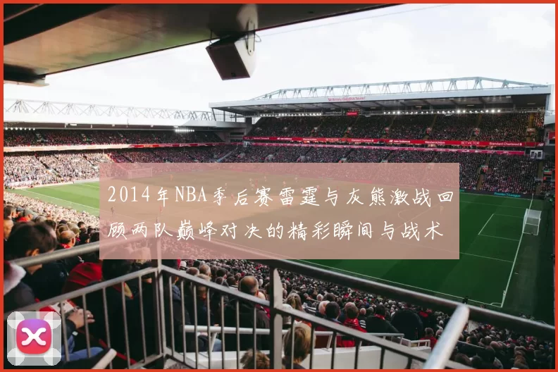 2014年NBA季后赛雷霆与灰熊激战回顾两队巅峰对决的精彩瞬间与战术分析