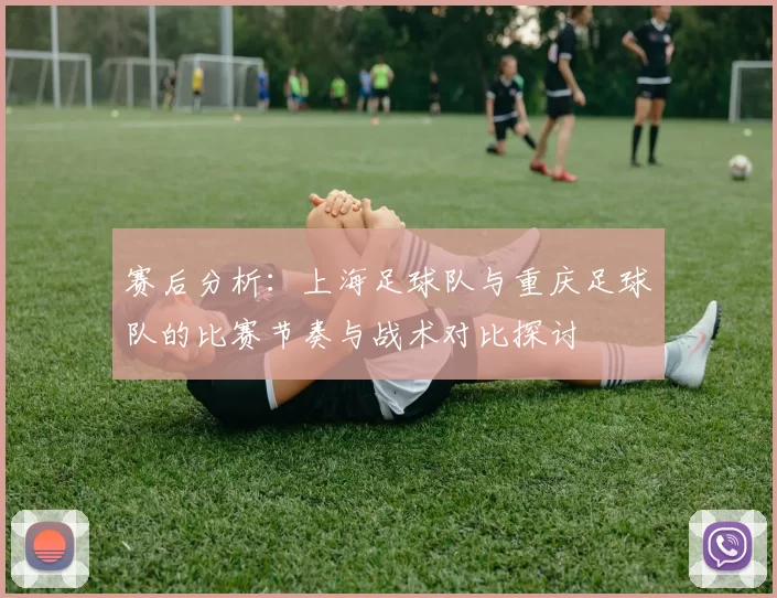 赛后分析：上海足球队与重庆足球队的比赛节奏与战术对比探讨