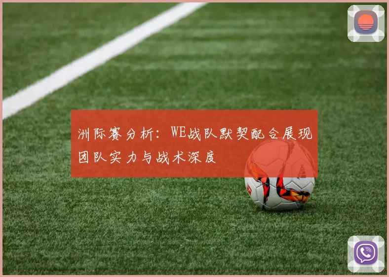 洲际赛分析：WE战队默契配合展现团队实力与战术深度