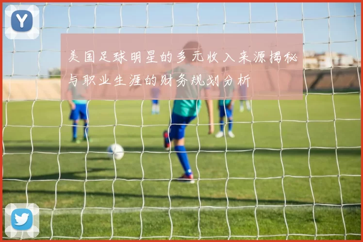美国足球明星的多元收入来源揭秘与职业生涯的财务规划分析