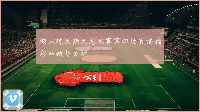 湖人对决热火总决赛第四场直播精彩回顾与分析