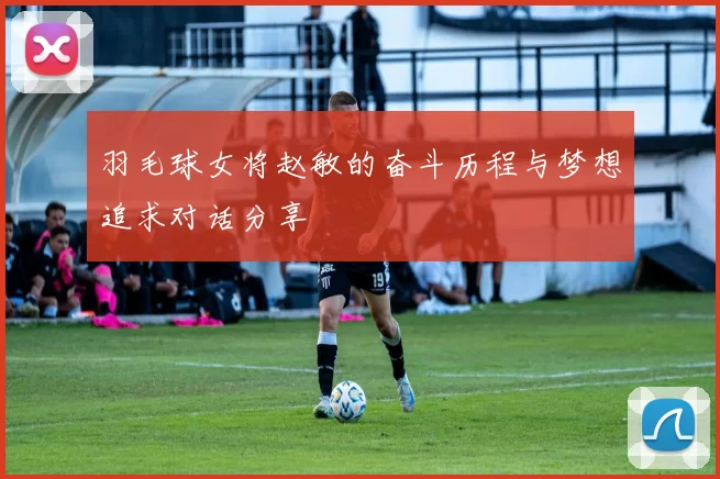 羽毛球女将赵敏的奋斗历程与梦想追求对话分享