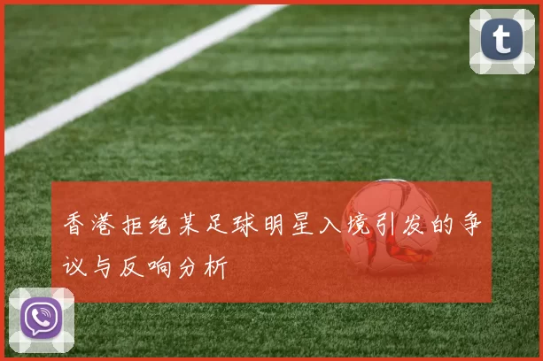 香港拒绝某足球明星入境引发的争议与反响分析