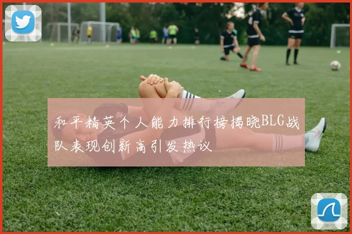 和平精英个人能力排行榜揭晓BLG战队表现创新高引发热议