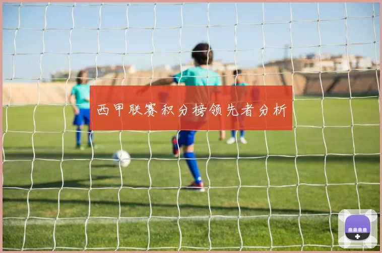 西甲联赛积分榜领先者分析