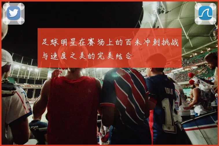足球明星在赛场上的百米冲刺挑战与速度之美的完美结合