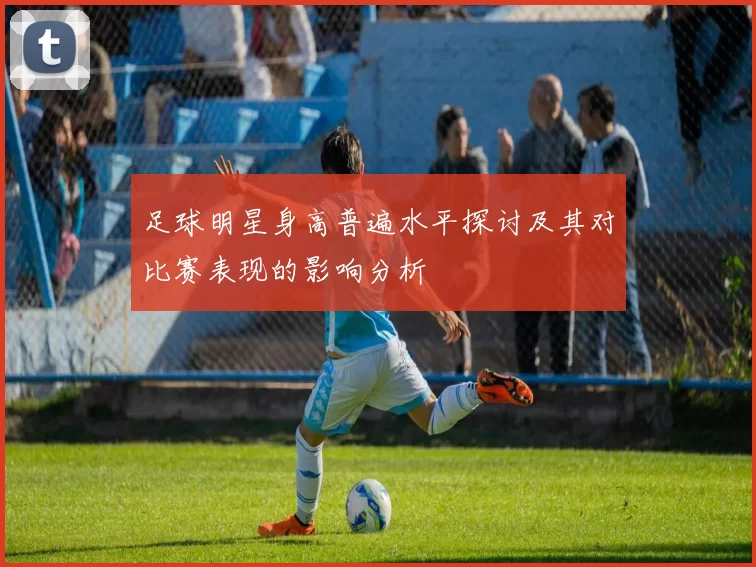 足球明星身高普遍水平探讨及其对比赛表现的影响分析