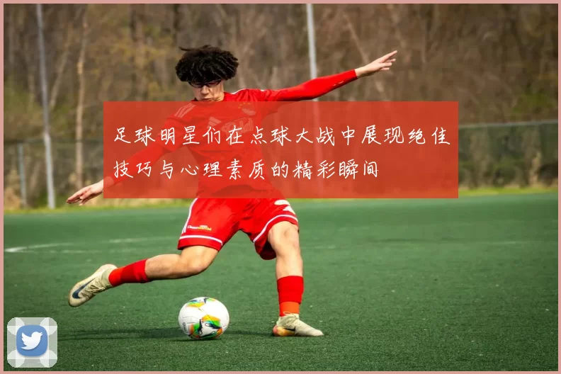 足球明星们在点球大战中展现绝佳技巧与心理素质的精彩瞬间