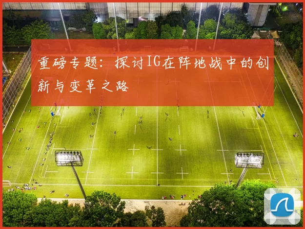 重磅专题：探讨IG在阵地战中的创新与变革之路