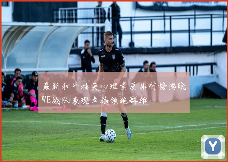 最新和平精英心理素质排行榜揭晓WE战队表现卓越领跑群雄