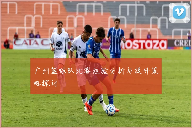 广州篮球队比赛经验分析与提升策略探讨