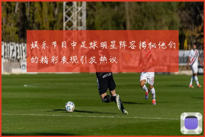 娱乐节目中足球明星阵容揭秘他们的精彩表现引发热议