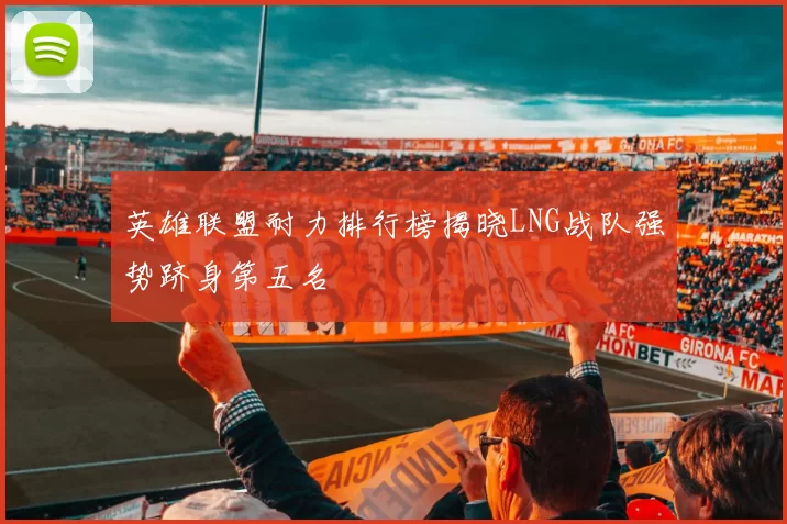 英雄联盟耐力排行榜揭晓LNG战队强势跻身第五名