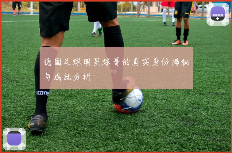 德国足球明星球哥的真实身份揭秘与成就分析