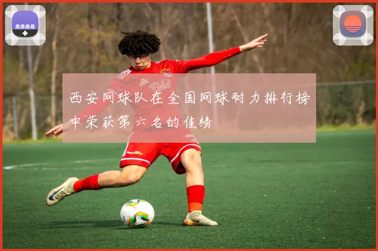 西安网球队在全国网球耐力排行榜中荣获第六名的佳绩