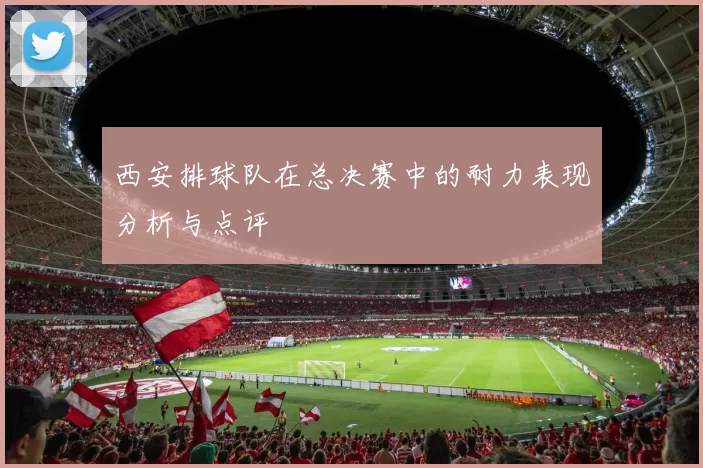 西安排球队在总决赛中的耐力表现分析与点评
