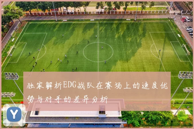 独家解析EDG战队在赛场上的速度优势与对手的差异分析