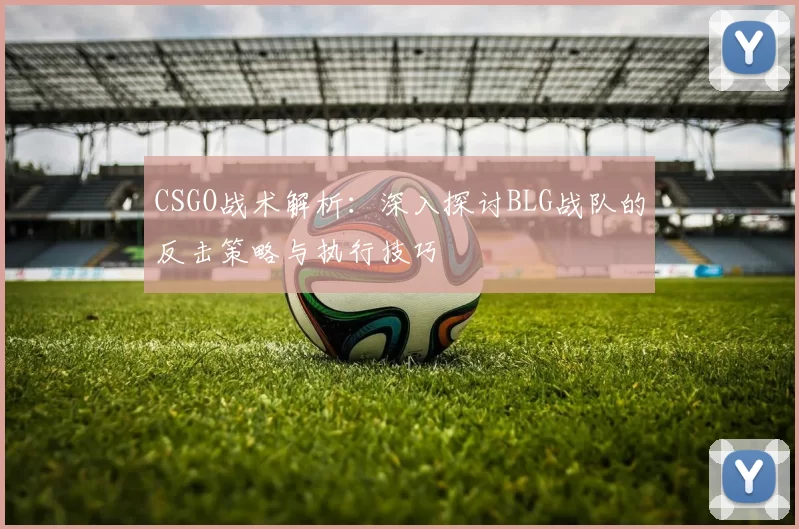 CSGO战术解析：深入探讨BLG战队的反击策略与执行技巧
