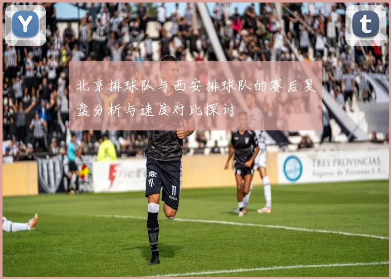 北京排球队与西安排球队的赛后复盘分析与速度对比探讨