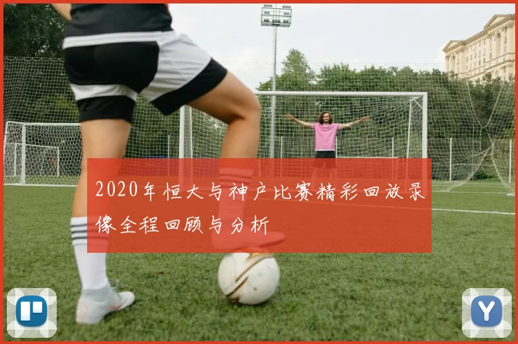 2020年恒大与神户比赛精彩回放录像全程回顾与分析