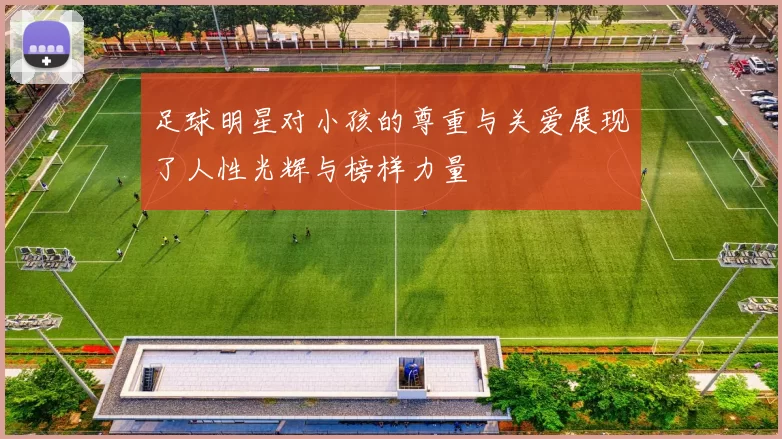 足球明星对小孩的尊重与关爱展现了人性光辉与榜样力量