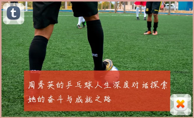 周秀英的乒乓球人生深度对话探索她的奋斗与成就之路