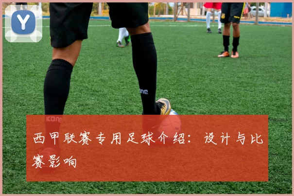 西甲联赛专用足球介绍：设计与比赛影响