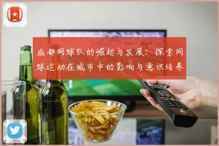 成都网球队的崛起与发展：探索网球运动在城市中的影响与意识培养