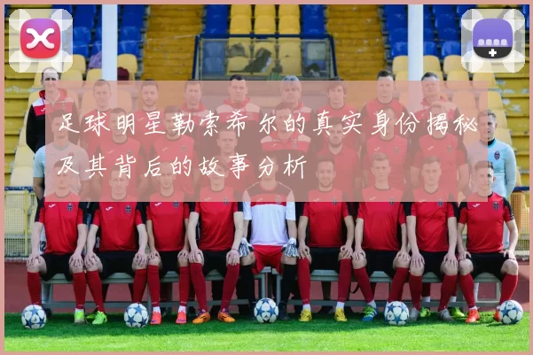 足球明星勒索希尔的真实身份揭秘及其背后的故事分析