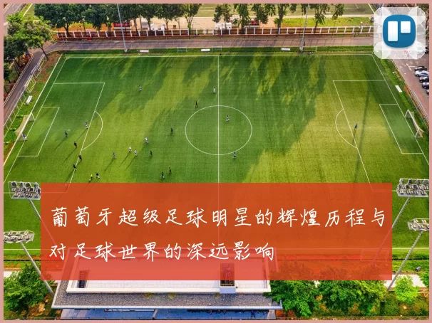葡萄牙超级足球明星的辉煌历程与对足球世界的深远影响
